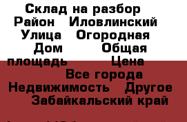Склад на разбор. › Район ­ Иловлинский › Улица ­ Огородная › Дом ­ 25 › Общая площадь ­ 651 › Цена ­ 450 000 - Все города Недвижимость » Другое   . Забайкальский край